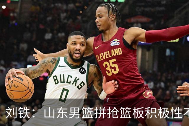 刘铁：山东男篮拼抢篮板积极性不够 进攻端分工不清晰